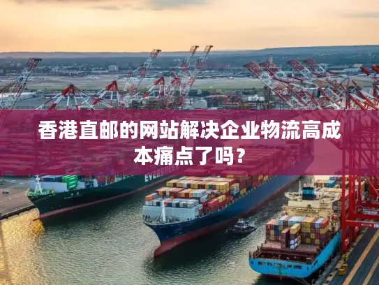 香港直邮的网站解决企业物流高成本痛点了吗？
