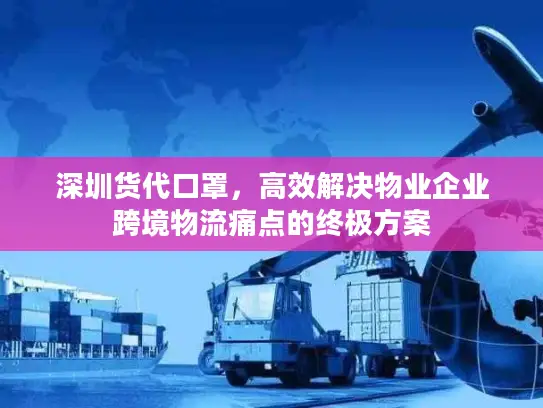 深圳货代口罩，高效解决物业企业跨境物流痛点的终极方案