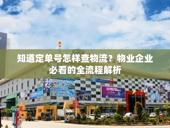 知道定单号怎样查物流？物业企业必看的全流程解析