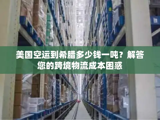 美国空运到希腊多少钱一吨？解答您的跨境物流成本困惑