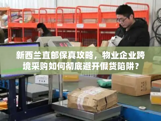 新西兰直邮保真攻略，物业企业跨境采购如何彻底避开假货陷阱？