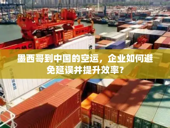 墨西哥到中国的空运，企业如何避免延误并提升效率？