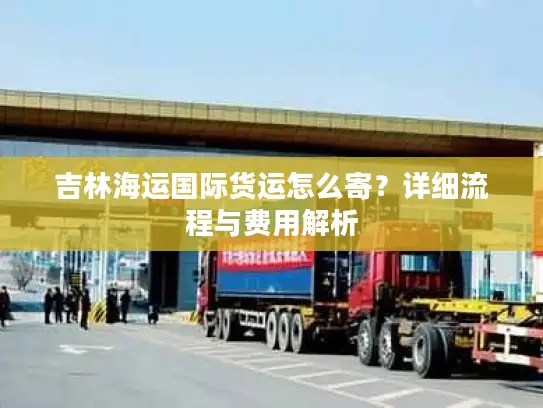 吉林海运国际货运怎么寄？详细流程与费用解析