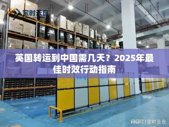英国转运到中国需几天？2025年最佳时效行动指南