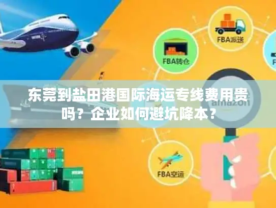 东莞到盐田港国际海运专线费用贵吗？企业如何避坑降本？