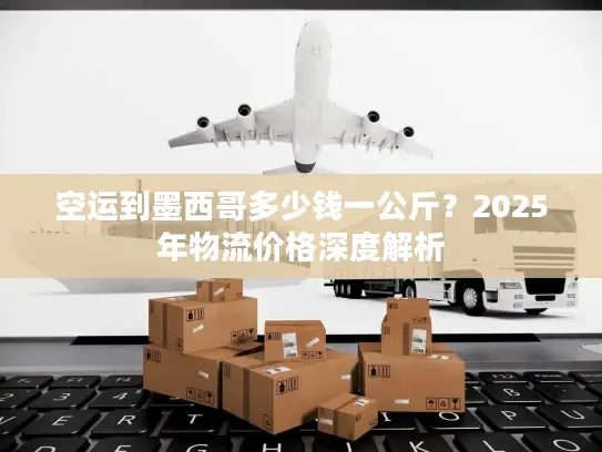空运到墨西哥多少钱一公斤？2025年物流价格深度解析