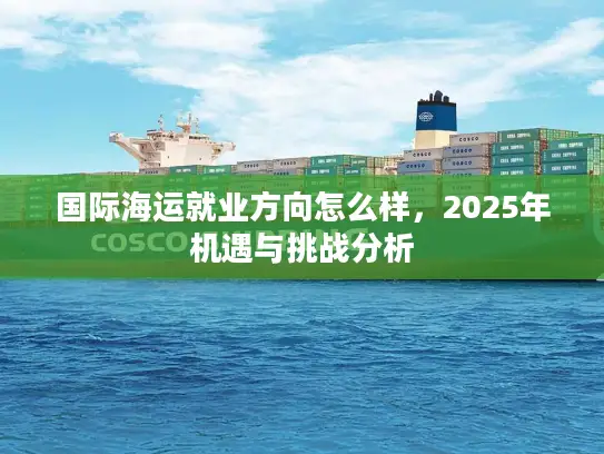 国际海运就业方向怎么样，2025年机遇与挑战分析