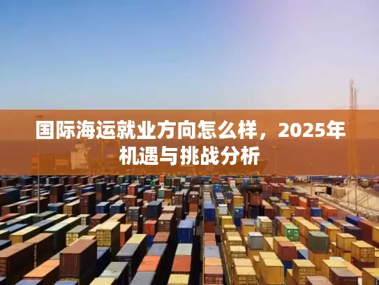国际海运就业方向怎么样，2025年机遇与挑战分析