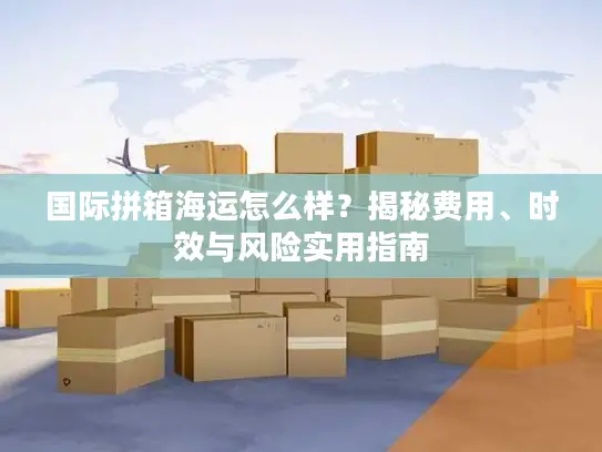 国际拼箱海运怎么样？揭秘费用、时效与风险实用指南