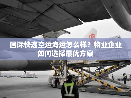 国际快递空运海运怎么样？物业企业如何选择最优方案