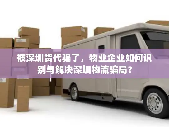 被深圳货代骗了，物业企业如何识别与解决深圳物流骗局？