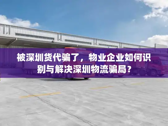 被深圳货代骗了，物业企业如何识别与解决深圳物流骗局？
