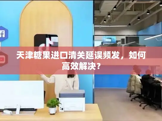 天津糖果进口清关延误频发，如何高效解决？