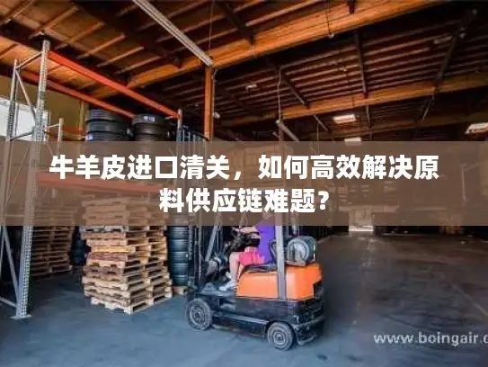 牛羊皮进口清关,如何高效解决原料供应链难题? 牛羊皮进口清关,如何高效解决原料供应链难题?