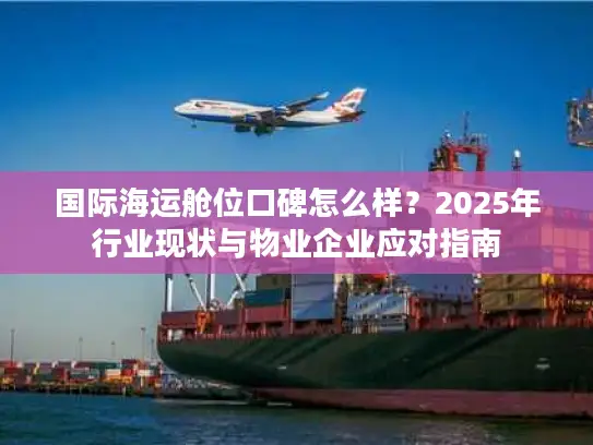 国际海运舱位口碑怎么样？2025年行业现状与物业企业应对指南