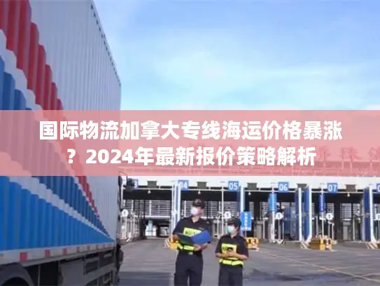 国际物流加拿大专线海运价格暴涨？2024年最新报价策略解析