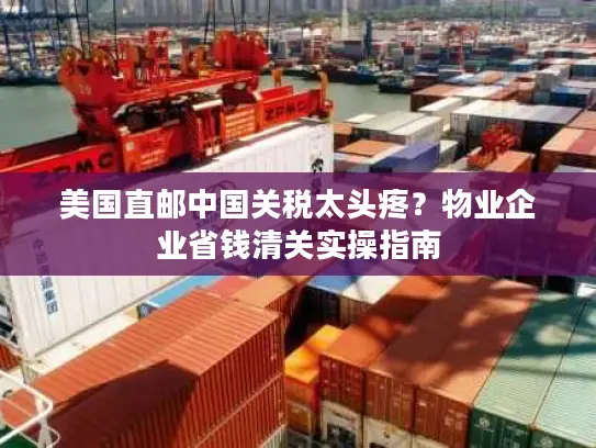 美国直邮中国关税太头疼？物业企业省钱清关实操指南