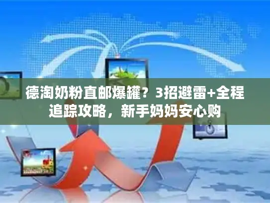 德淘奶粉直邮爆罐？3招避雷+全程追踪攻略，新手妈妈安心购