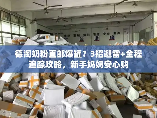 德淘奶粉直邮爆罐？3招避雷+全程追踪攻略，新手妈妈安心购