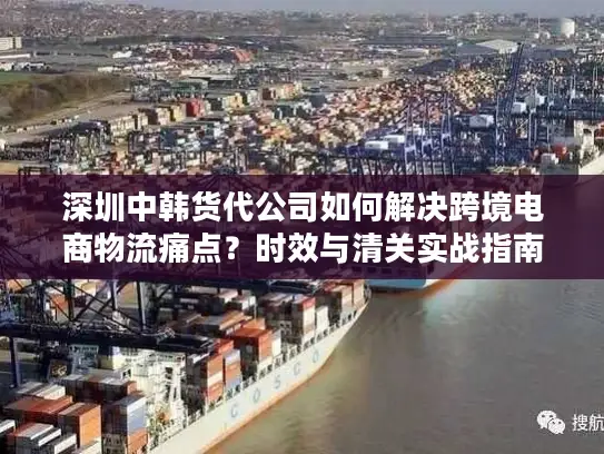 深圳中韩货代公司如何解决跨境电商物流痛点？时效与清关实战指南