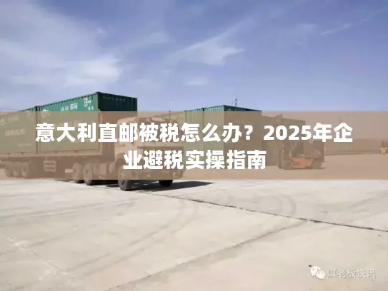 意大利直邮被税怎么办？2025年企业避税实操指南