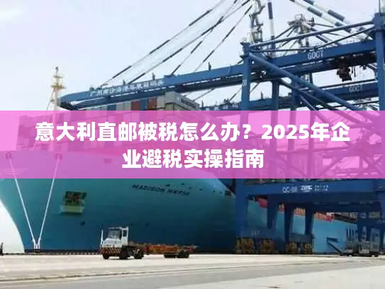 意大利直邮被税怎么办？2025年企业避税实操指南