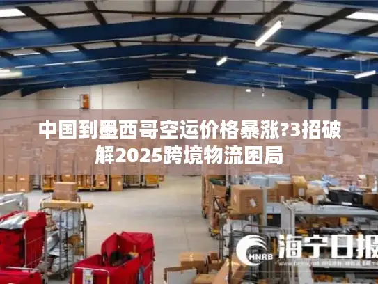 中国到墨西哥空运价格暴涨?3招破解2025跨境物流困局