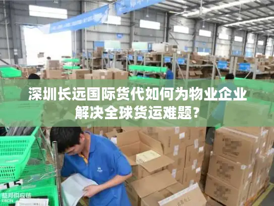 深圳长远国际货代如何为物业企业解决全球货运难题？