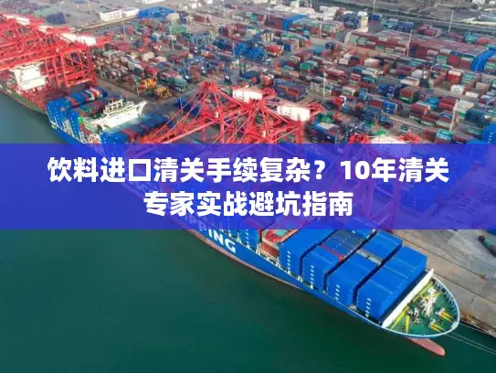 饮料进口清关手续复杂？10年清关专家实战避坑指南