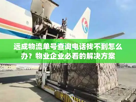 远成物流单号查询电话找不到怎么办？物业企业必看的解决方案