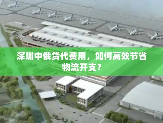深圳中俄货代费用，如何高效节省物流开支？