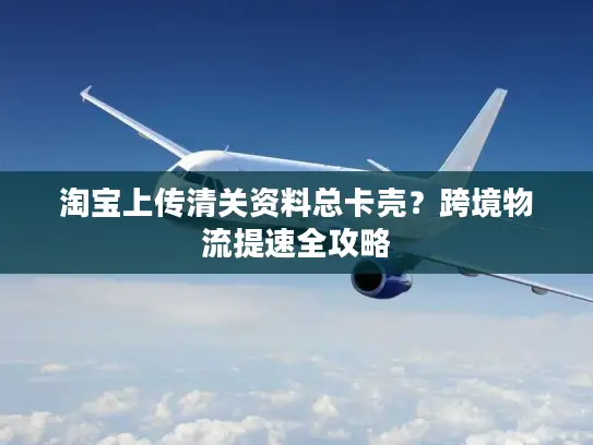 淘宝上传清关资料总卡壳？跨境物流提速全攻略