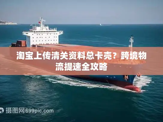 淘宝上传清关资料总卡壳？跨境物流提速全攻略