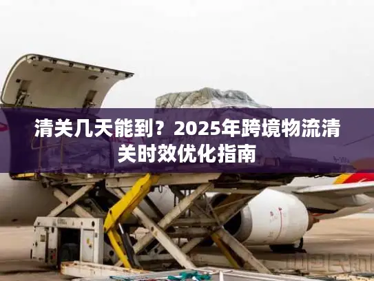 清关几天能到？2025年跨境物流清关时效优化指南