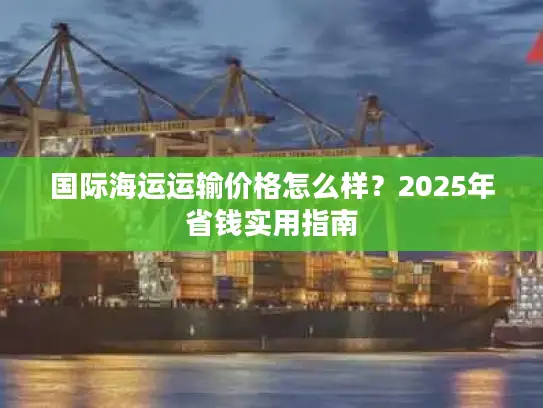 国际海运运输价格怎么样？2025年省钱实用指南
