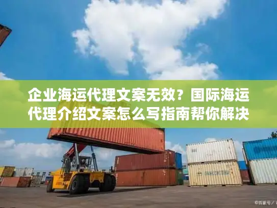 企业海运代理文案无效？国际海运代理介绍文案怎么写指南帮你解决！