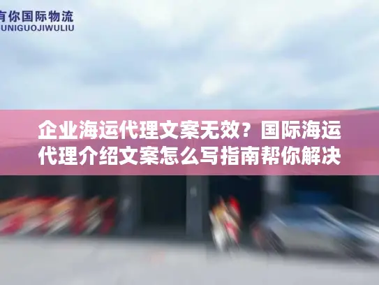 企业海运代理文案无效？国际海运代理介绍文案怎么写指南帮你解决！