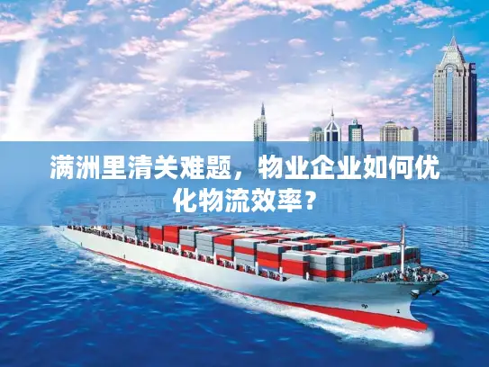 满洲里清关难题，物业企业如何优化物流效率？