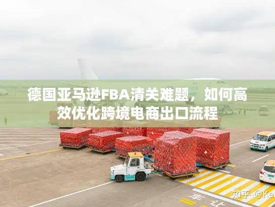 德国亚马逊FBA清关难题，如何高效优化跨境电商出口流程