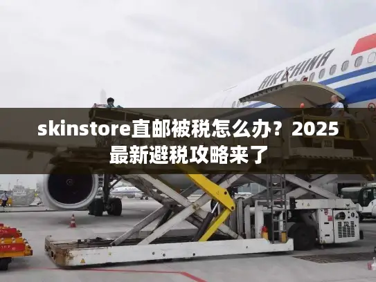 skinstore直邮被税怎么办？2025最新避税攻略来了