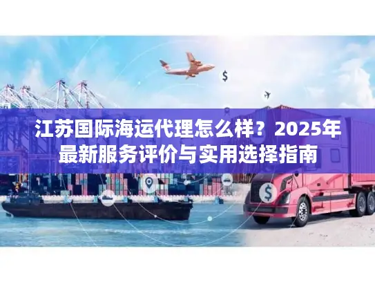 江苏国际海运代理怎么样？2025年最新服务评价与实用选择指南