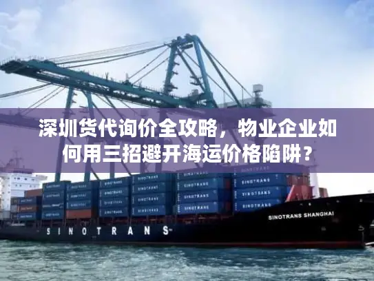 深圳货代询价全攻略，物业企业如何用三招避开海运价格陷阱？