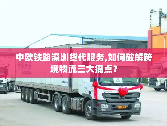 中欧铁路深圳货代服务,如何破解跨境物流三大痛点？