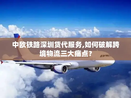 中欧铁路深圳货代服务,如何破解跨境物流三大痛点？