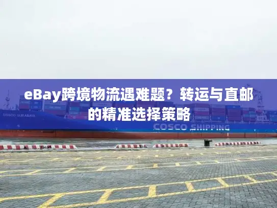 eBay跨境物流遇难题？转运与直邮的精准选择策略