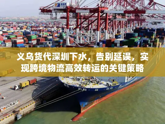 义乌货代深圳下水，告别延误，实现跨境物流高效转运的关键策略