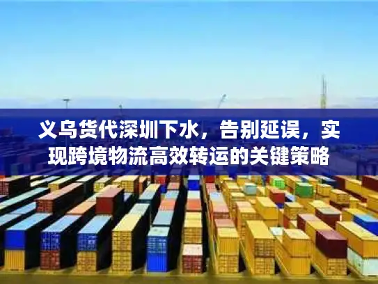 义乌货代深圳下水，告别延误，实现跨境物流高效转运的关键策略