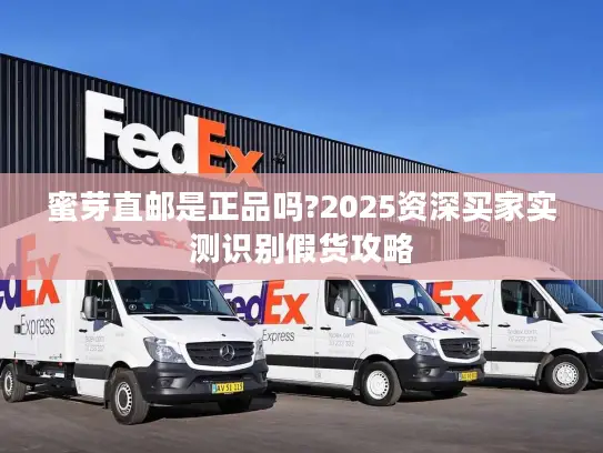 蜜芽直邮是正品吗?2025资深买家实测识别假货攻略