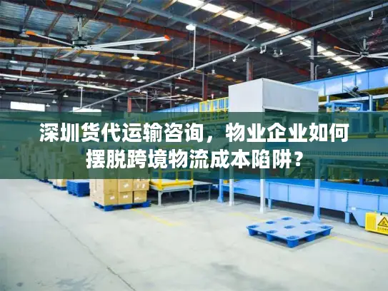 深圳货代运输咨询，物业企业如何摆脱跨境物流成本陷阱？