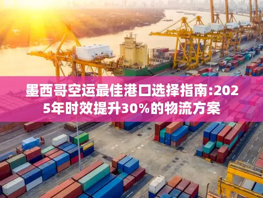 墨西哥空运最佳港口选择指南:2025年时效提升30%的物流方案